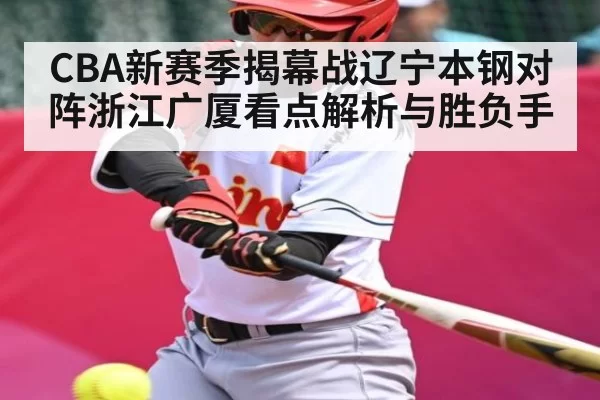 CBA新赛季揭幕战辽宁本钢对阵浙江广厦看点解析与胜负手